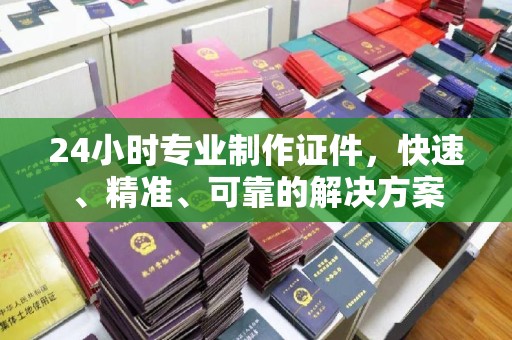 南市24小时专业制作证件，快速、精准、可靠的解决方案